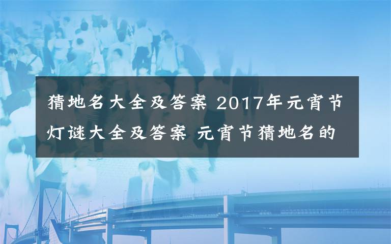 猜地名大全及答案 2017年元宵節(jié)燈謎大全及答案 元宵節(jié)猜地名的謎語大全及答案