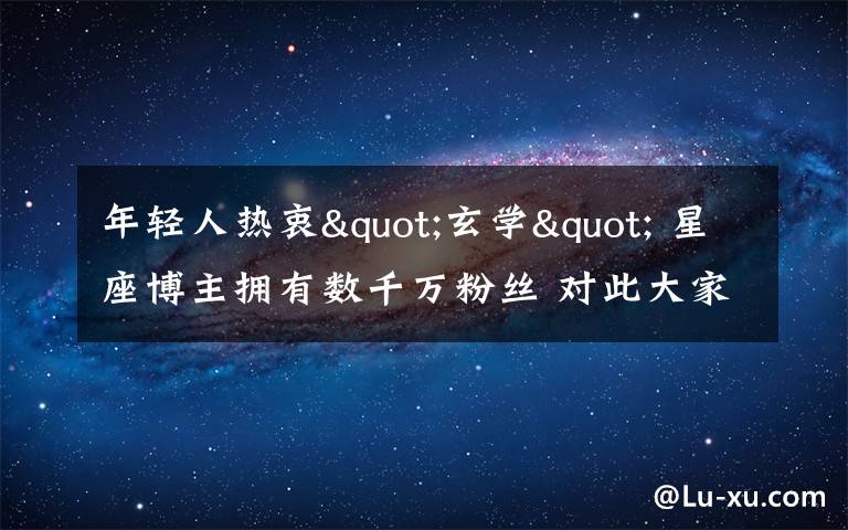 年輕人熱衷"玄學(xué)" 星座博主擁有數(shù)千萬粉絲 對此大家怎么看？