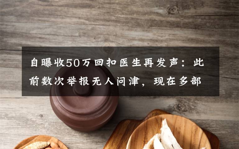 自曝收50萬回扣醫(yī)生再發(fā)聲：此前數(shù)次舉報(bào)無人問津，現(xiàn)在多部門介入調(diào)查 還原事發(fā)經(jīng)過及背后真相！