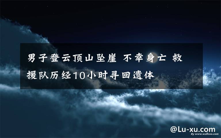 男子登云頂山墜崖 不幸身亡 救援隊歷經(jīng)10小時尋回遺體