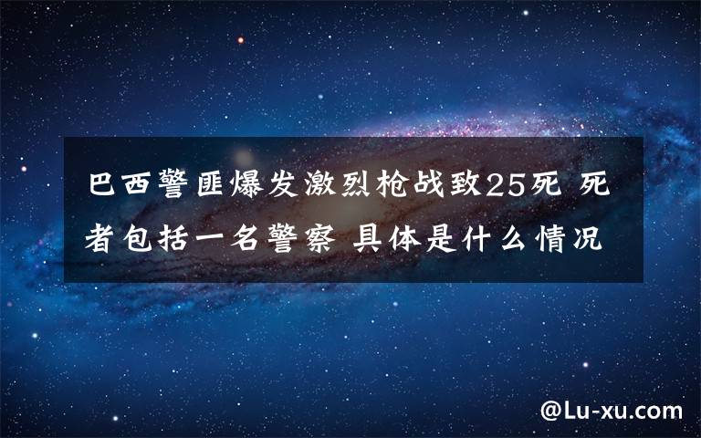 巴西警匪爆發(fā)激烈槍戰(zhàn)致25死 死者包括一名警察 具體是什么情況？