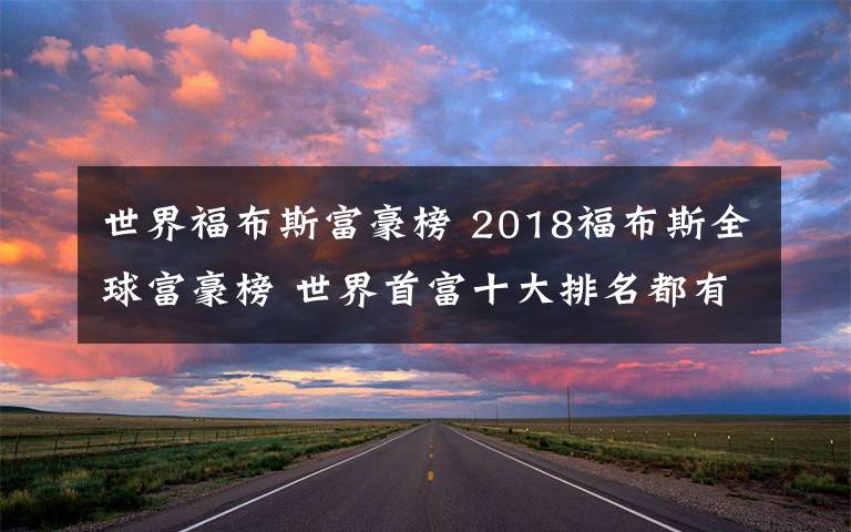 世界福布斯富豪榜 2018福布斯全球富豪榜 世界首富十大排名都有誰(shuí)？