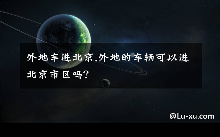 外地車(chē)進(jìn)北京,外地的車(chē)輛可以進(jìn)北京市區(qū)嗎？