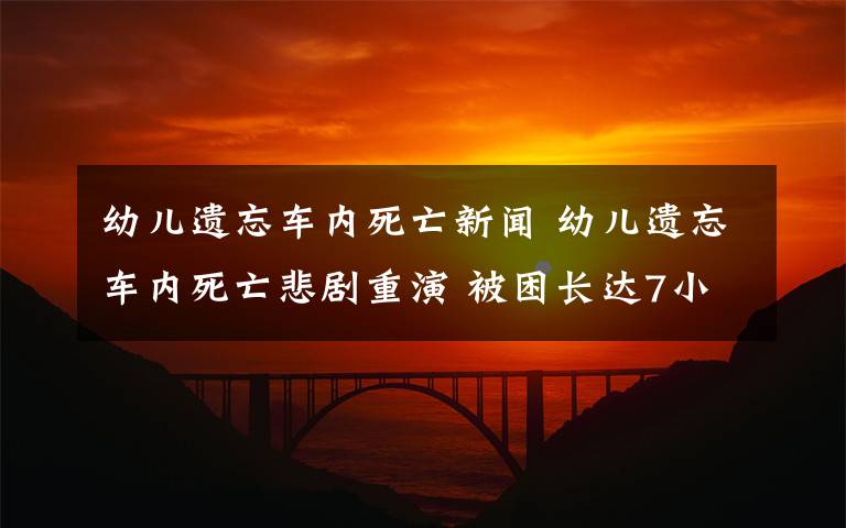 幼兒遺忘車內(nèi)死亡新聞 幼兒遺忘車內(nèi)死亡悲劇重演 被困長(zhǎng)達(dá)7小時(shí)無人發(fā)現(xiàn)令人發(fā)指