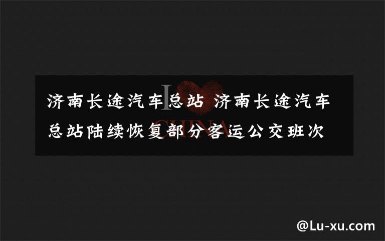 濟南長途汽車總站 濟南長途汽車總站陸續(xù)恢復(fù)部分客運公交班次