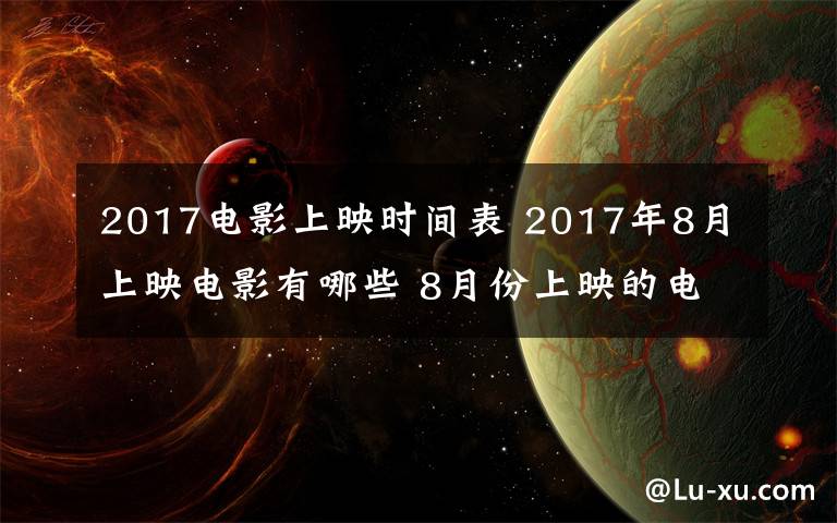 2017電影上映時間表 2017年8月上映電影有哪些 8月份上映的電影排期一覽