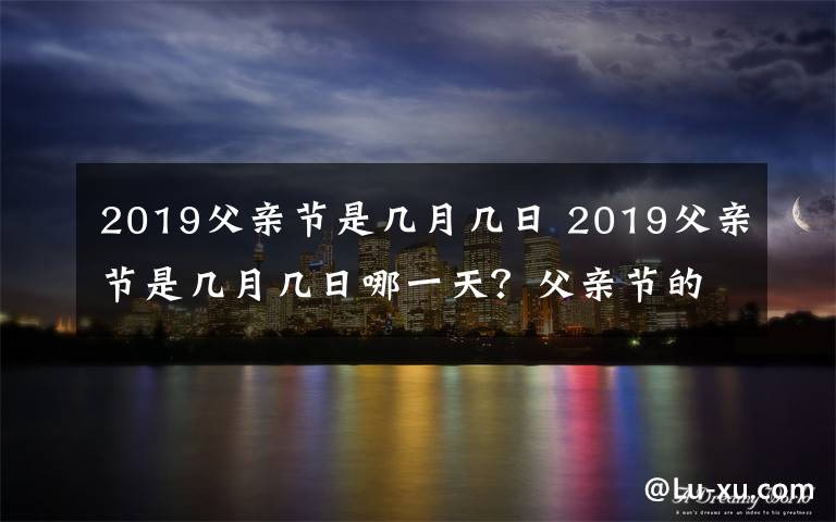 2019父親節(jié)是幾月幾日 2019父親節(jié)是幾月幾日哪一天？父親節(jié)的由來及中國父親節(jié)時間