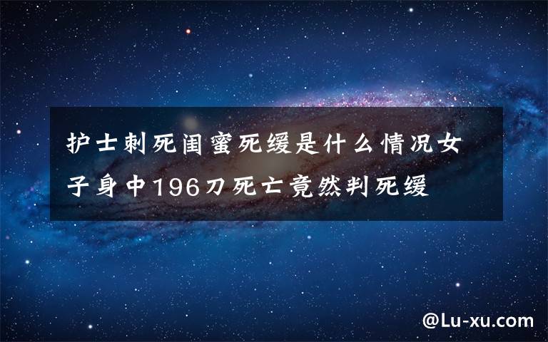 護(hù)士刺死閨蜜死緩是什么情況女子身中196刀死亡竟然判死緩