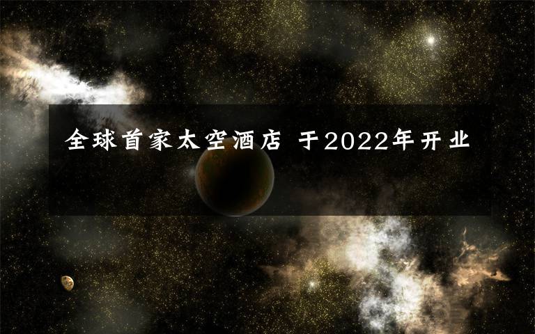 全球首家太空酒店 于2022年開業(yè)