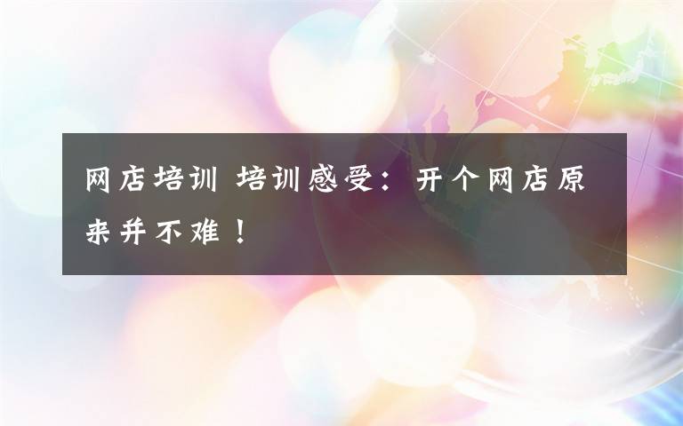 網(wǎng)店培訓(xùn) 培訓(xùn)感受：開個網(wǎng)店原來并不難！