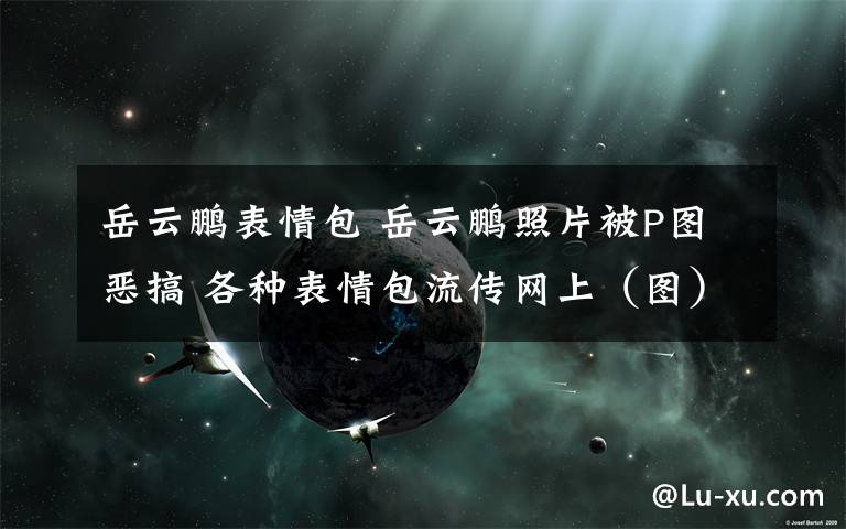 岳云鵬表情包 岳云鵬照片被P圖惡搞 各種表情包流傳網(wǎng)上（圖）