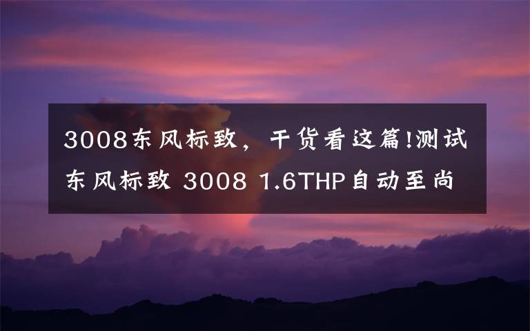 3008東風(fēng)標(biāo)致，干貨看這篇!測(cè)試東風(fēng)標(biāo)致 3008 1.6THP自動(dòng)至尚版