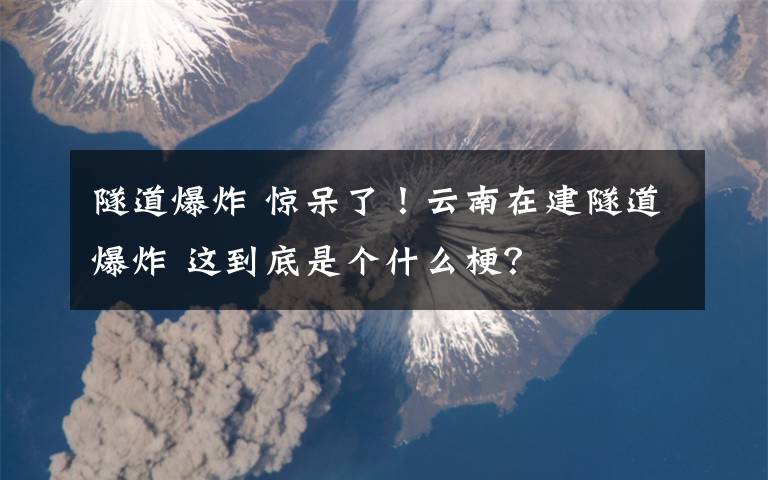 隧道爆炸 驚呆了！云南在建隧道爆炸 這到底是個什么梗？