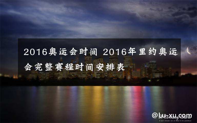 2016奧運會時間 2016年里約奧運會完整賽程時間安排表