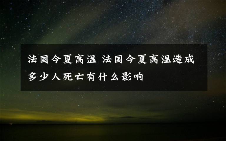 法國今夏高溫 法國今夏高溫造成多少人死亡有什么影響