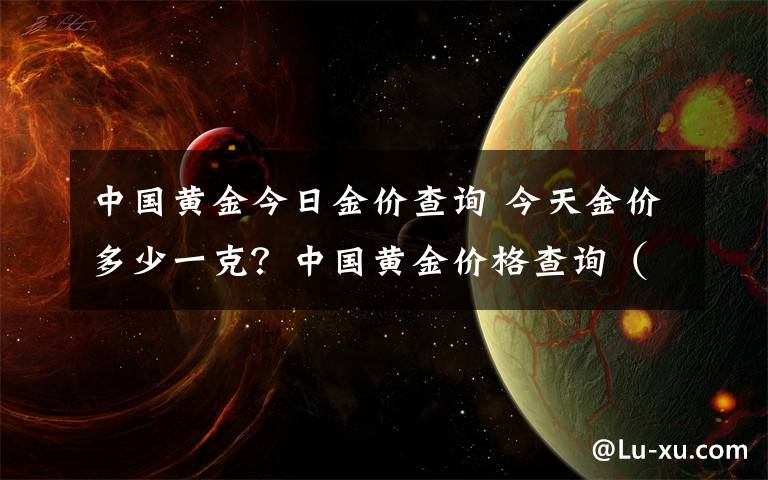 中國黃金今日金價查詢 今天金價多少一克？中國黃金價格查詢（附官方報價）