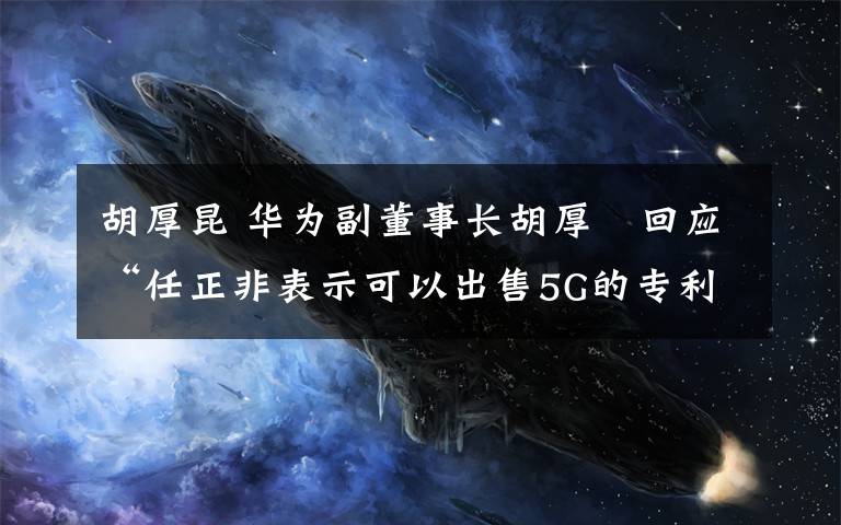 胡厚昆 華為副董事長胡厚崑回應“任正非表示可以出售5G的專利和技術(shù)”一事