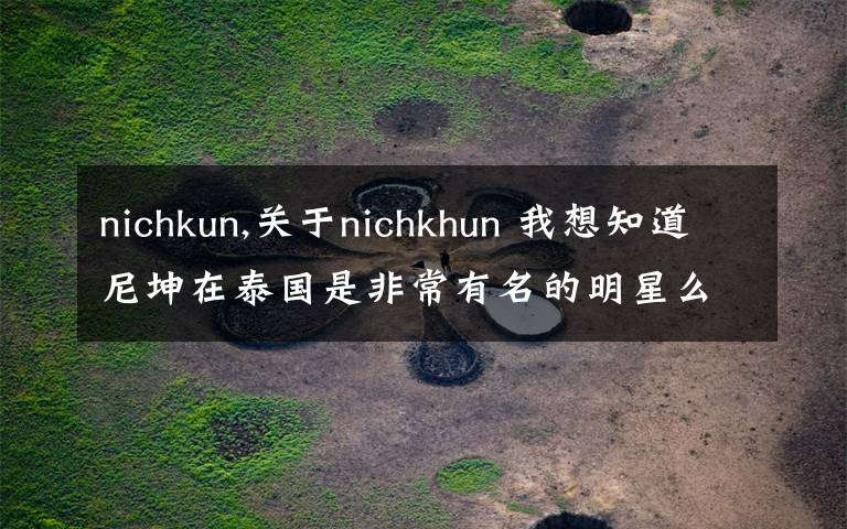 nichkun,關(guān)于nichkhun 我想知道尼坤在泰國是非常有名的明星么 還有他們家在泰國是特別有錢那種么