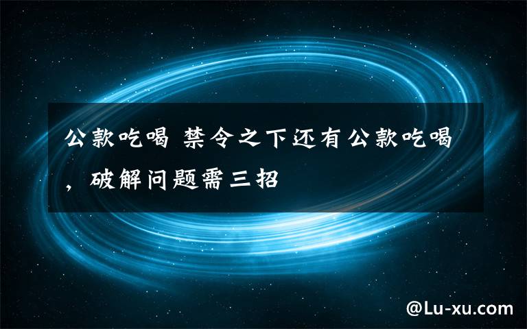 公款吃喝 禁令之下還有公款吃喝，破解問題需三招