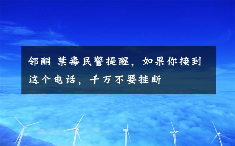 鄰?fù)?禁毒民警提醒，如果你接到這個(gè)電話，千萬不要掛斷