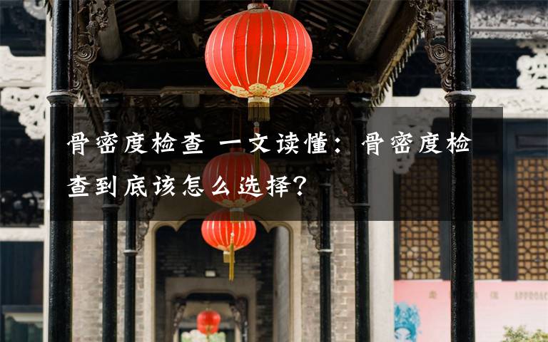 骨密度檢查 一文讀懂：骨密度檢查到底該怎么選擇？