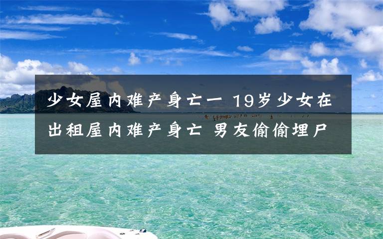 少女屋內(nèi)難產(chǎn)身亡一 19歲少女在出租屋內(nèi)難產(chǎn)身亡 男友偷偷埋尸門口