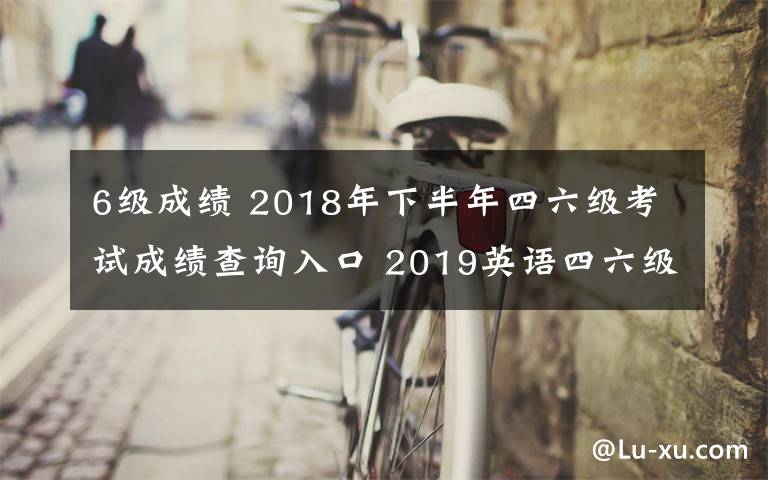 6級成績 2018年下半年四六級考試成績查詢?nèi)肟?2019英語四六級成績查詢時間