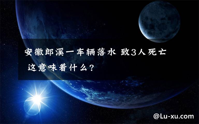 安徽郎溪一車輛落水 致3人死亡 這意味著什么?