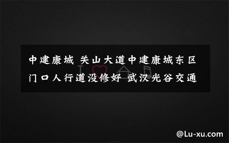 中建康城 關山大道中建康城東區(qū)門口人行道沒修好 武漢光谷交通建設有限公司：現(xiàn)已修建完成