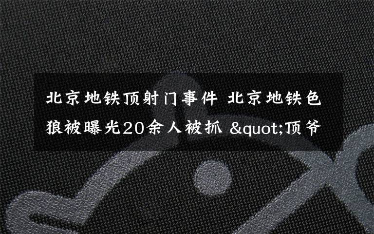 北京地鐵頂射門事件 北京地鐵色狼被曝光20余人被抓 "頂爺一族"現(xiàn)場被便衣警察拿下