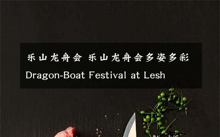 樂(lè)山龍舟會(huì) 樂(lè)山龍舟會(huì)多姿多彩Dragon-Boat Festival at Lesha