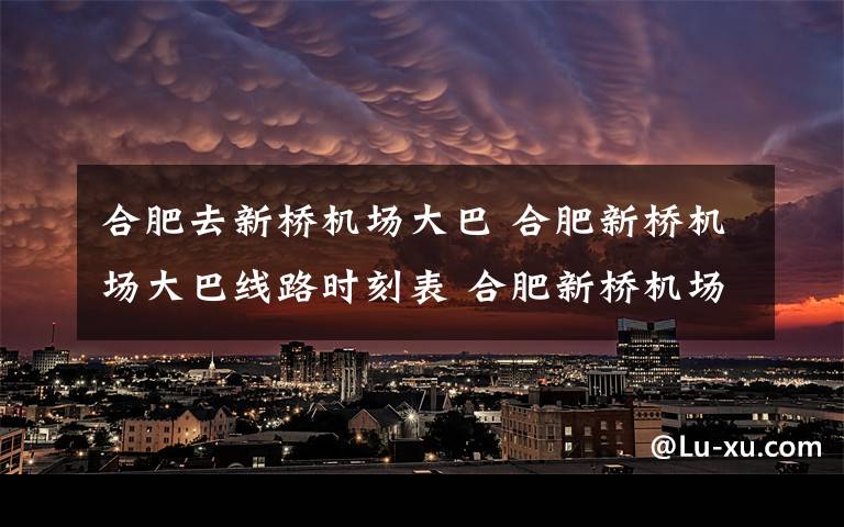 合肥去新橋機(jī)場(chǎng)大巴 合肥新橋機(jī)場(chǎng)大巴線路時(shí)刻表 合肥新橋機(jī)場(chǎng)交通換乘攻略