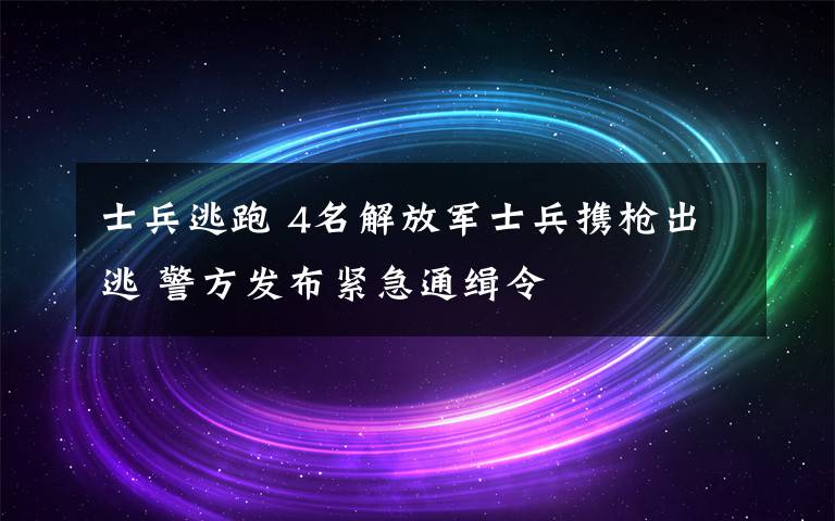 士兵逃跑 4名解放軍士兵攜槍出逃 警方發(fā)布緊急通緝令