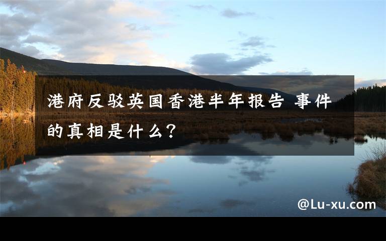 港府反駁英國(guó)香港半年報(bào)告 事件的真相是什么？