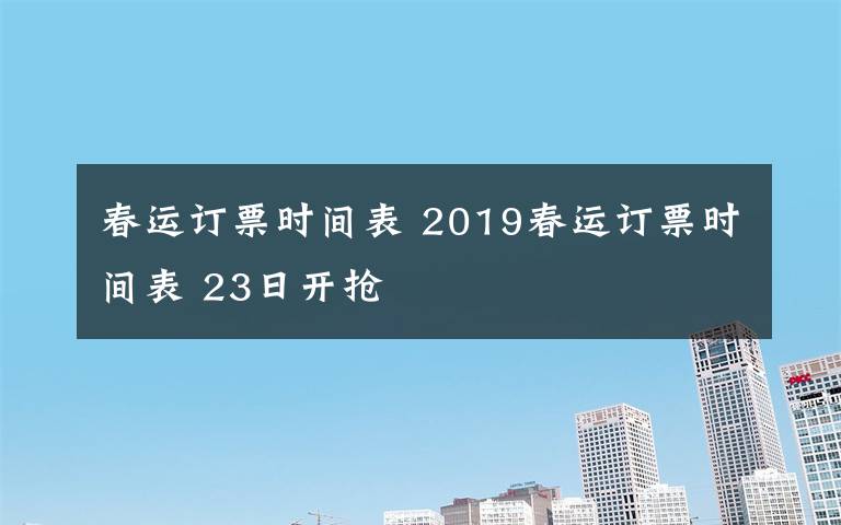 春運(yùn)訂票時(shí)間表 2019春運(yùn)訂票時(shí)間表 23日開搶