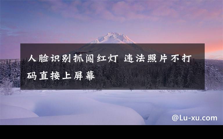 人臉識(shí)別抓闖紅燈 違法照片不打碼直接上屏幕