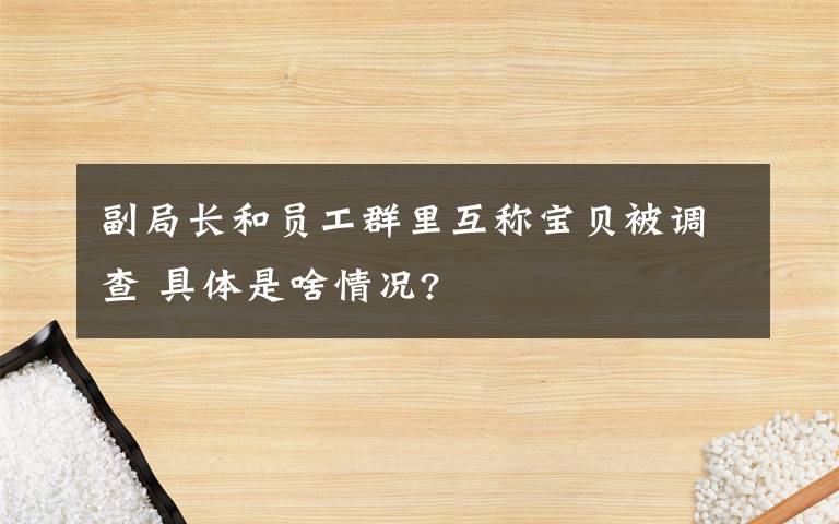 副局長和員工群里互稱寶貝被調(diào)查 具體是啥情況?