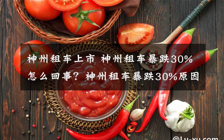 神州租車上市 神州租車暴跌30%怎么回事？神州租車暴跌30%原因揭秘有什么影響