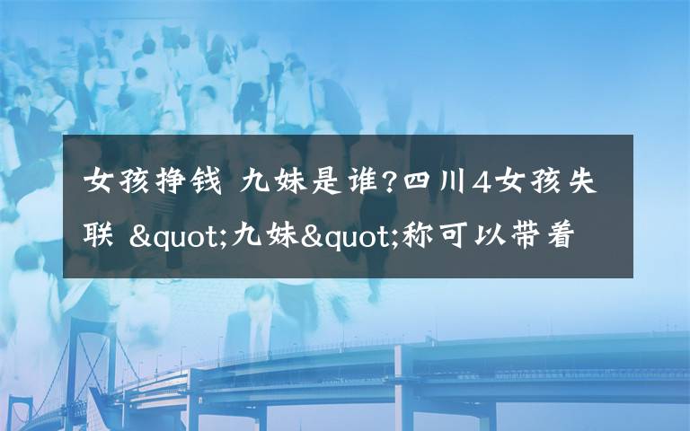 女孩掙錢 九妹是誰?四川4女孩失聯(lián) "九妹"稱可以帶著4個(gè)女孩外出掙錢