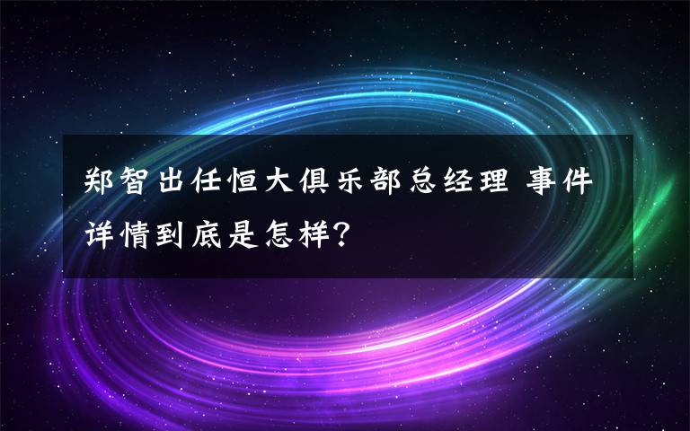 鄭智出任恒大俱樂(lè)部總經(jīng)理 事件詳情到底是怎樣？