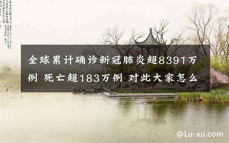 全球累計(jì)確診新冠肺炎超8391萬(wàn)例 死亡超183萬(wàn)例 對(duì)此大家怎么看？