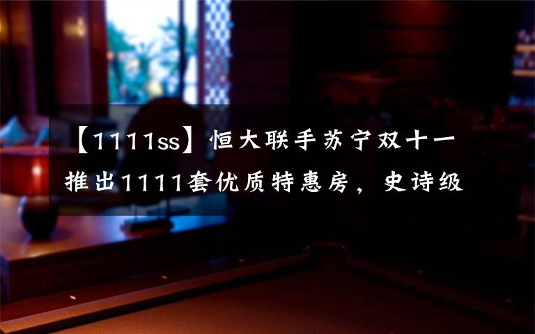 【1111ss】恒大聯(lián)手蘇寧雙十一推出1111套優(yōu)質(zhì)特惠房，史詩級跨界合作放大招