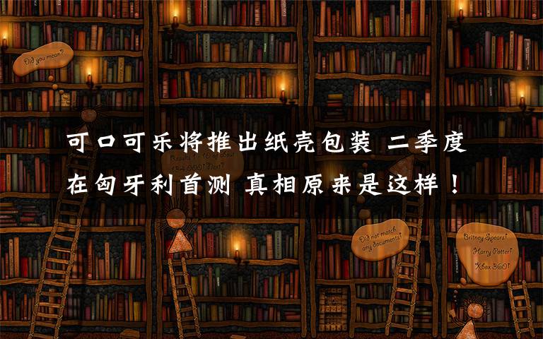 可口可樂將推出紙殼包裝 二季度在匈牙利首測 真相原來是這樣！