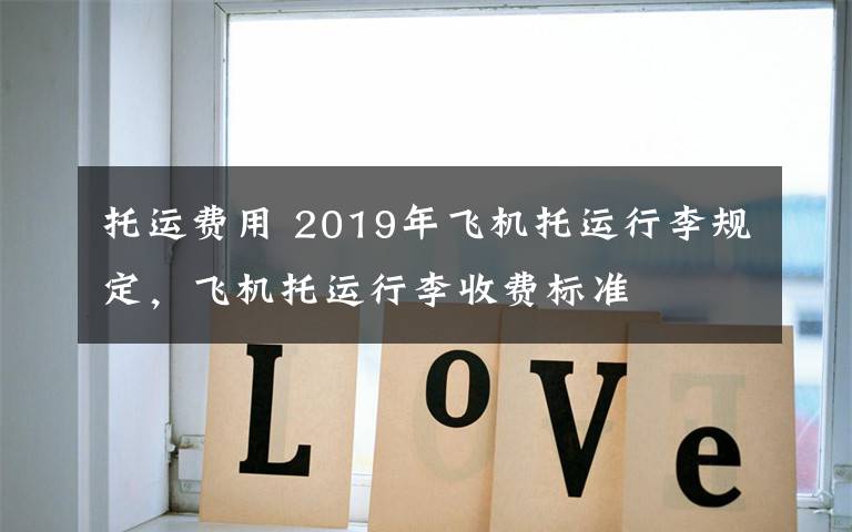 托運費用 2019年飛機托運行李規(guī)定，飛機托運行李收費標準