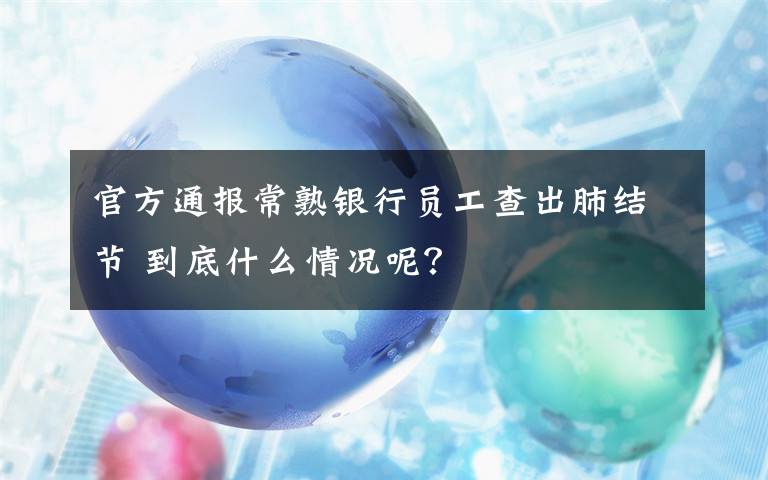 官方通報常熟銀行員工查出肺結(jié)節(jié) 到底什么情況呢？