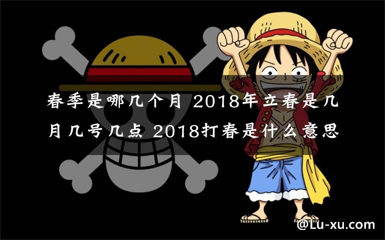 春季是哪幾個月 2018年立春是幾月幾號幾點 2018打春是什么意思和立春是同一天嗎