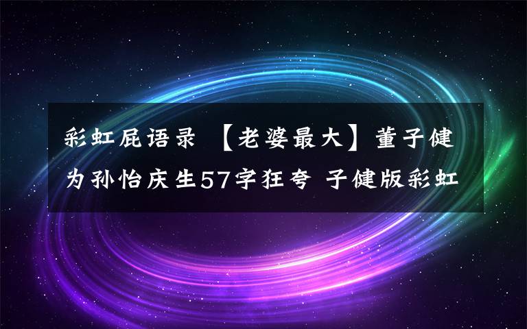 彩虹屁語(yǔ)錄 【老婆最大】董子健為孫怡慶生57字狂夸 子健版彩虹屁夸人語(yǔ)錄