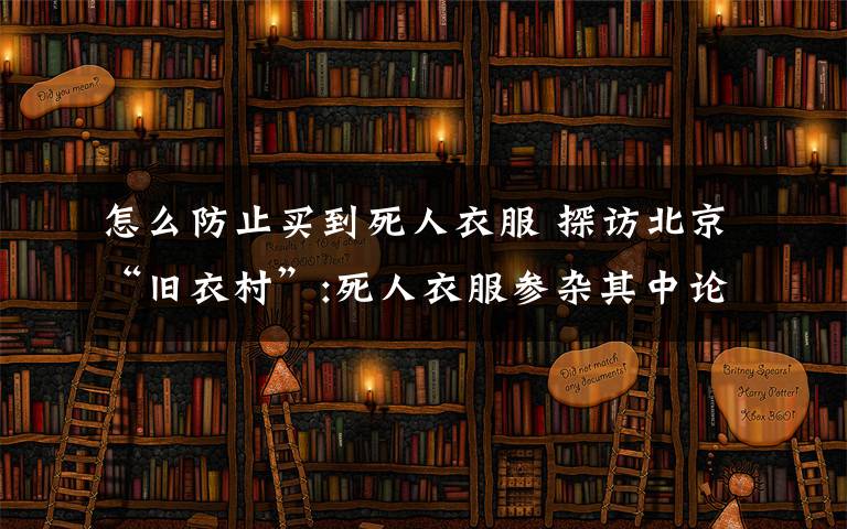 怎么防止買到死人衣服 探訪北京“舊衣村”:死人衣服參雜其中論斤賣工地