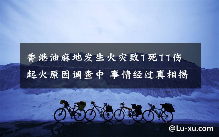 香港油麻地發(fā)生火災致1死11傷 起火原因調(diào)查中 事情經(jīng)過真相揭秘！