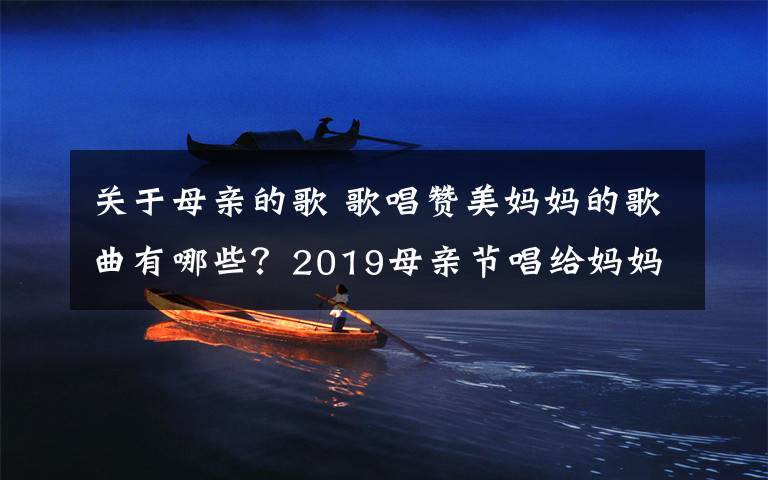 關(guān)于母親的歌 歌唱贊美媽媽的歌曲有哪些？2019母親節(jié)唱給媽媽的歌曲大全